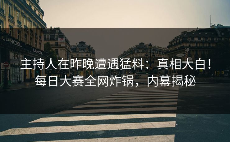 主持人在昨晚遭遇猛料：真相大白！每日大赛全网炸锅，内幕揭秘