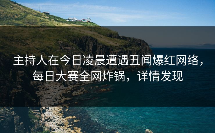 主持人在今日凌晨遭遇丑闻爆红网络，每日大赛全网炸锅，详情发现