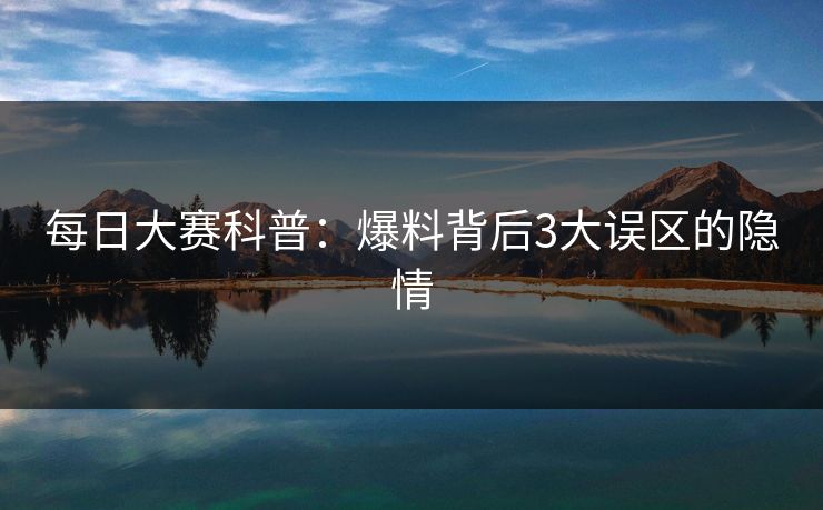 每日大赛科普：爆料背后3大误区的隐情