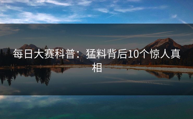 每日大赛科普：猛料背后10个惊人真相