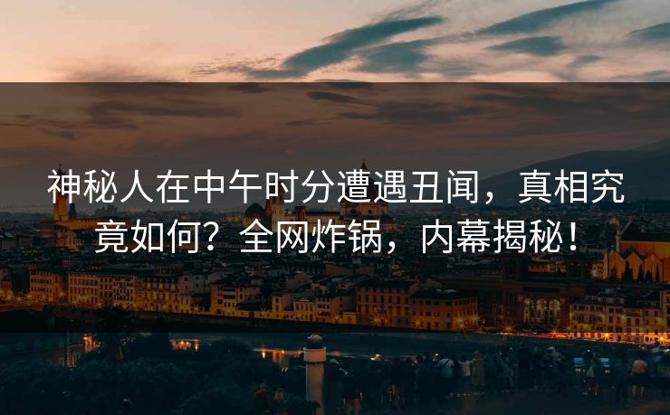 神秘人在中午时分遭遇丑闻，真相究竟如何？全网炸锅，内幕揭秘！