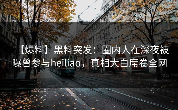 【爆料】黑料突发：圈内人在深夜被曝曾参与heiliao，真相大白席卷全网