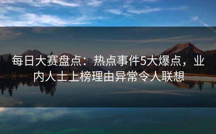 每日大赛盘点：热点事件5大爆点，业内人士上榜理由异常令人联想