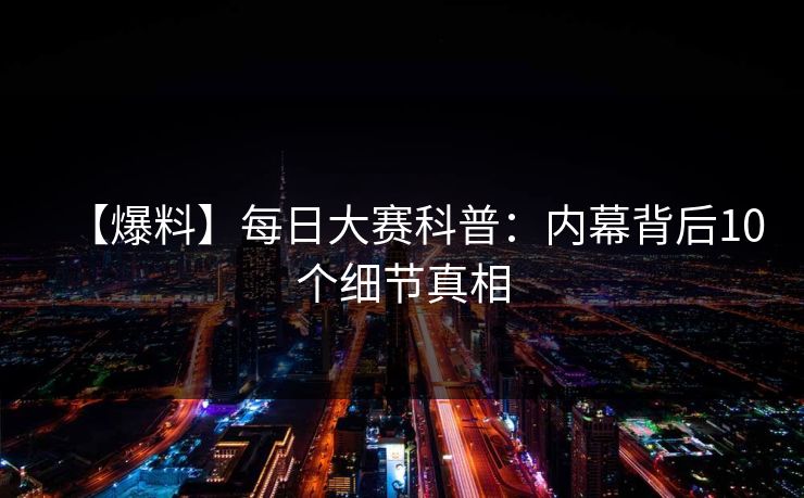【爆料】每日大赛科普：内幕背后10个细节真相
