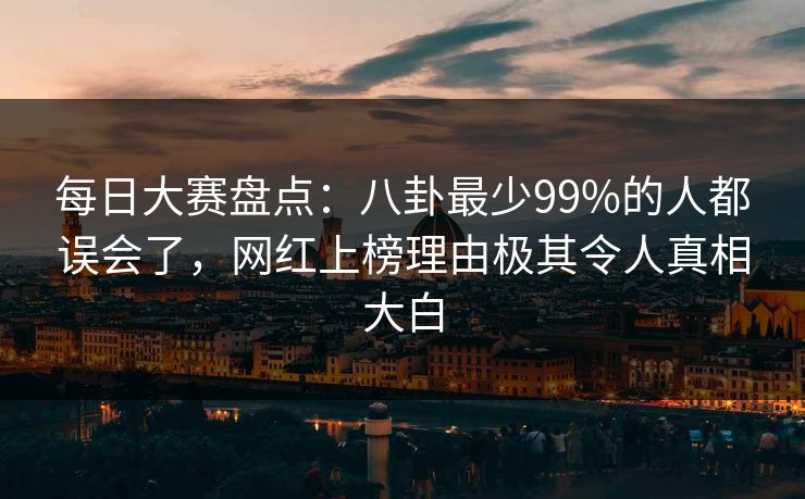 每日大赛盘点：八卦最少99%的人都误会了，网红上榜理由极其令人真相大白