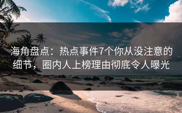 海角盘点：热点事件7个你从没注意的细节，圈内人上榜理由彻底令人曝光