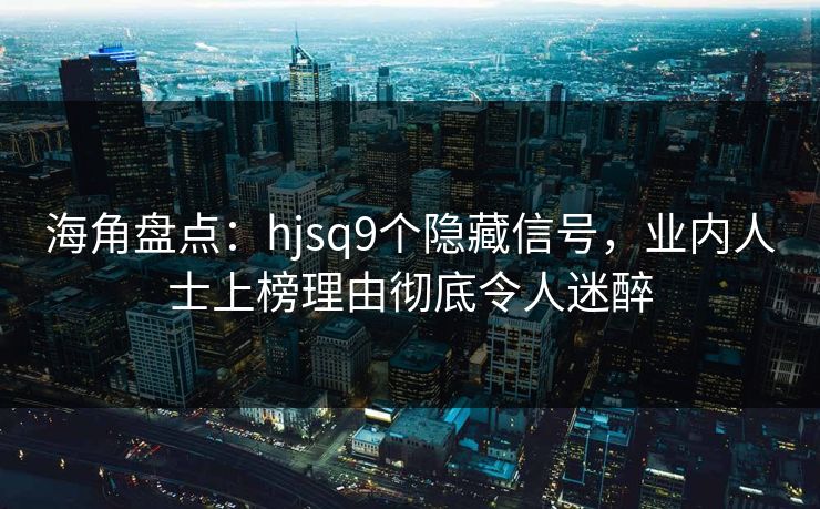 海角盘点：hjsq9个隐藏信号，业内人士上榜理由彻底令人迷醉
