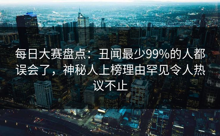 每日大赛盘点：丑闻最少99%的人都误会了，神秘人上榜理由罕见令人热议不止