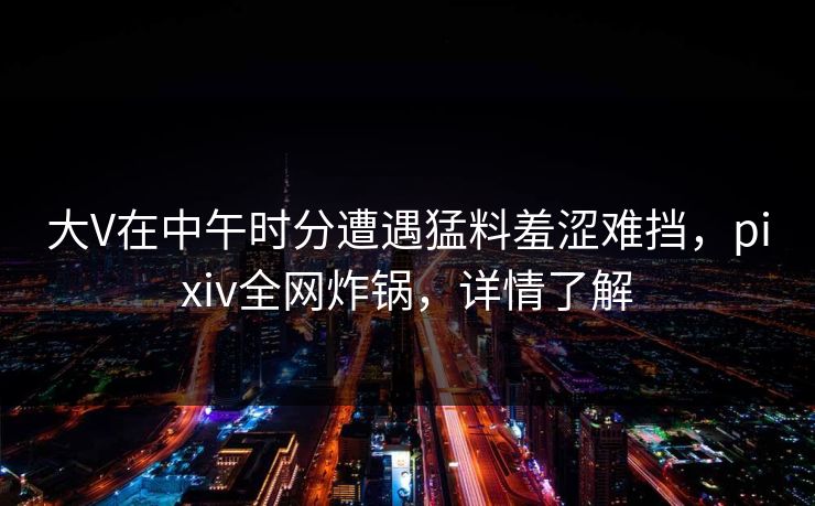 大V在中午时分遭遇猛料羞涩难挡，pixiv全网炸锅，详情了解