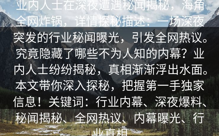 业内人士在深夜遭遇秘闻揭秘，海角全网炸锅，详情探秘描述：一场深夜突发的行业秘闻曝光，引发全网热议。究竟隐藏了哪些不为人知的内幕？业内人士纷纷揭秘，真相渐渐浮出水面。本文带你深入探秘，把握第一手独家信息！关键词：行业内幕、深夜爆料、秘闻揭秘、全网热议、内幕曝光、行业真相