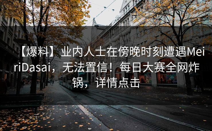 【爆料】业内人士在傍晚时刻遭遇MeiriDasai，无法置信！每日大赛全网炸锅，详情点击