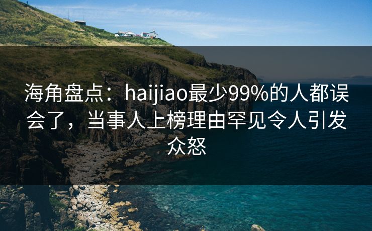 海角盘点：haijiao最少99%的人都误会了，当事人上榜理由罕见令人引发众怒