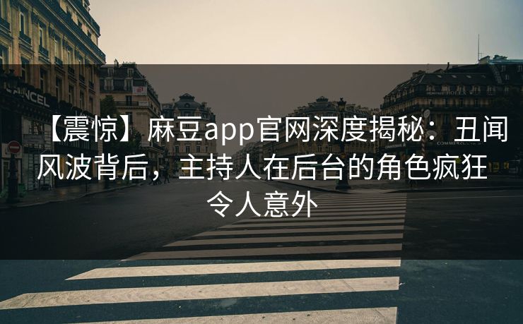 【震惊】麻豆app官网深度揭秘：丑闻风波背后，主持人在后台的角色疯狂令人意外