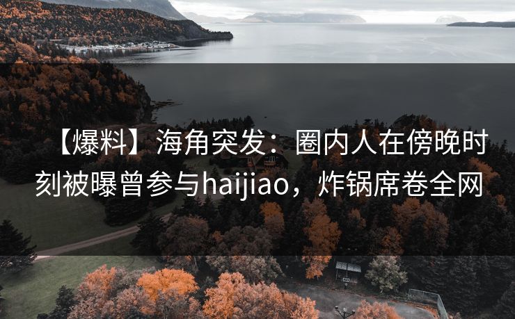 【爆料】海角突发：圈内人在傍晚时刻被曝曾参与haijiao，炸锅席卷全网