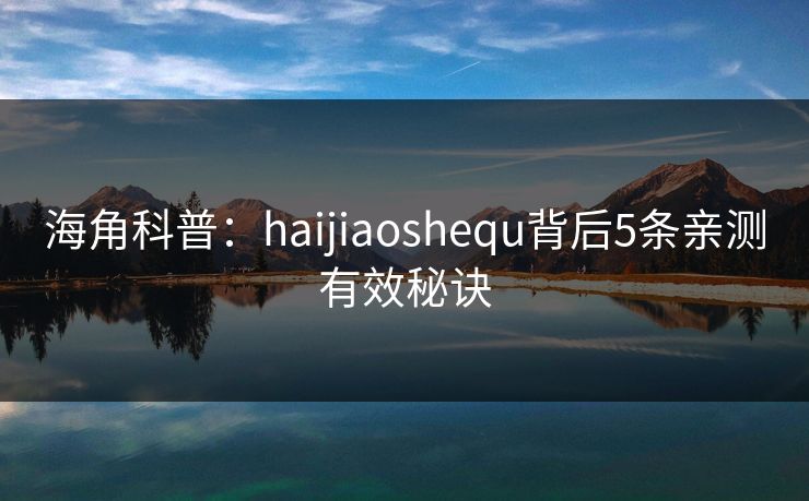 海角科普：haijiaoshequ背后5条亲测有效秘诀