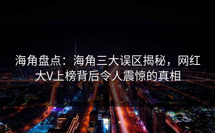 海角盘点：海角三大误区揭秘，网红大V上榜背后令人震惊的真相