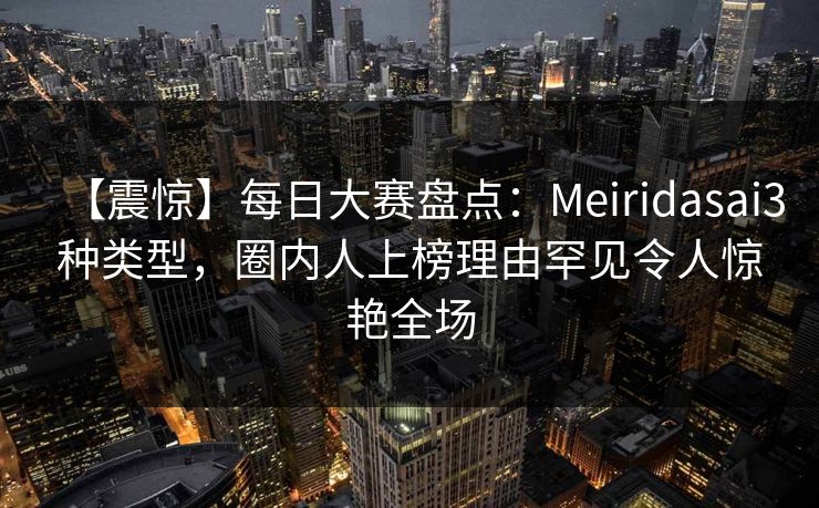 【震惊】每日大赛盘点：Meiridasai3种类型，圈内人上榜理由罕见令人惊艳全场