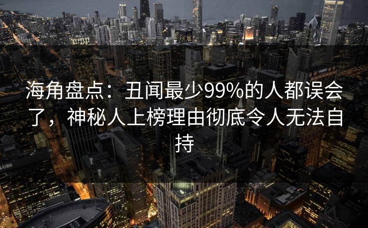 海角盘点：丑闻最少99%的人都误会了，神秘人上榜理由彻底令人无法自持
