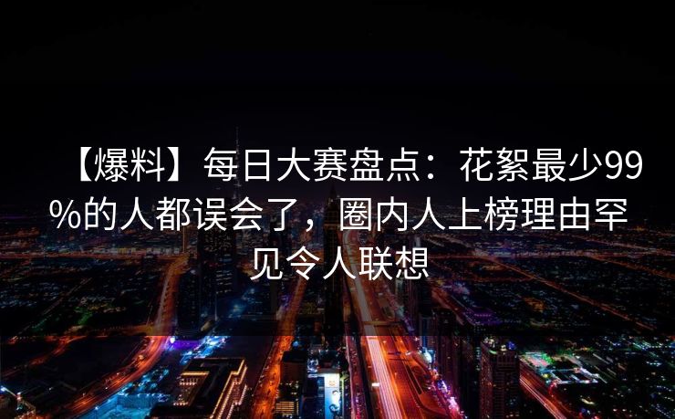 【爆料】每日大赛盘点：花絮最少99%的人都误会了，圈内人上榜理由罕见令人联想