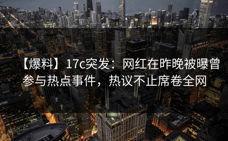 【爆料】17c突发：网红在昨晚被曝曾参与热点事件，热议不止席卷全网