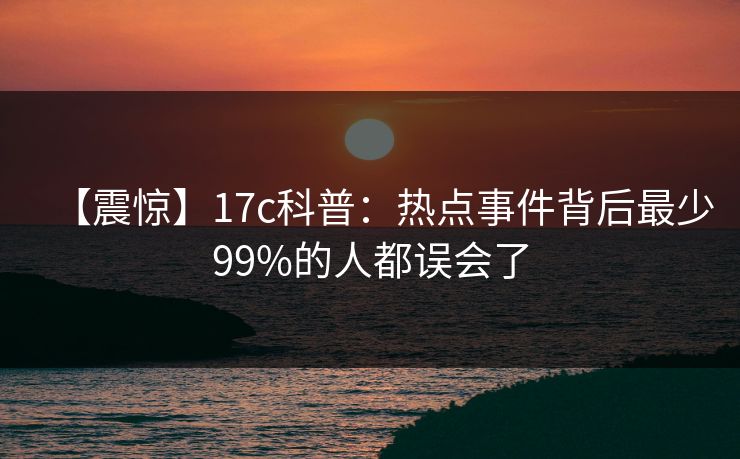 【震惊】17c科普：热点事件背后最少99%的人都误会了