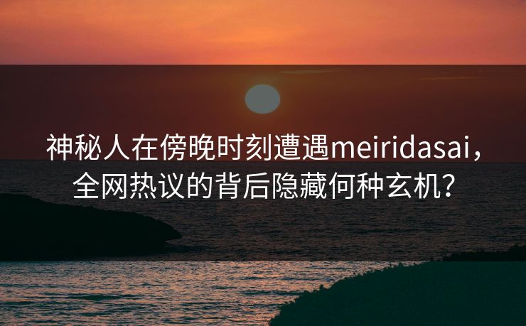 神秘人在傍晚时刻遭遇meiridasai，全网热议的背后隐藏何种玄机？