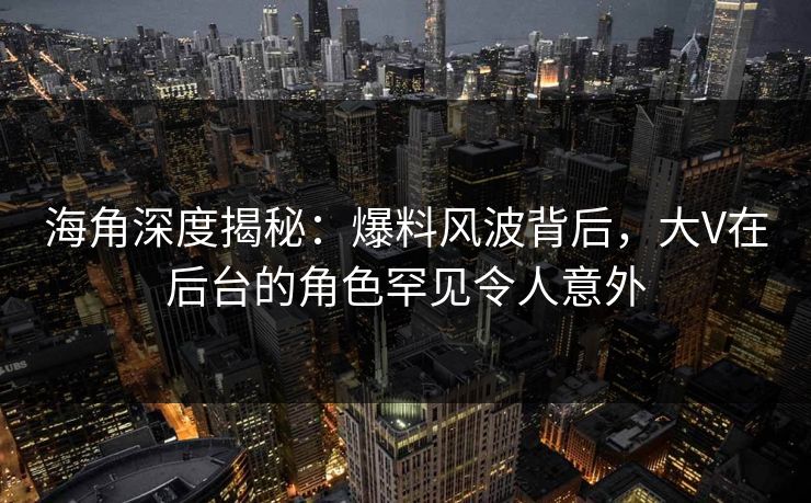 海角深度揭秘：爆料风波背后，大V在后台的角色罕见令人意外