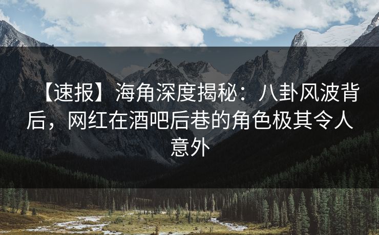 【速报】海角深度揭秘：八卦风波背后，网红在酒吧后巷的角色极其令人意外