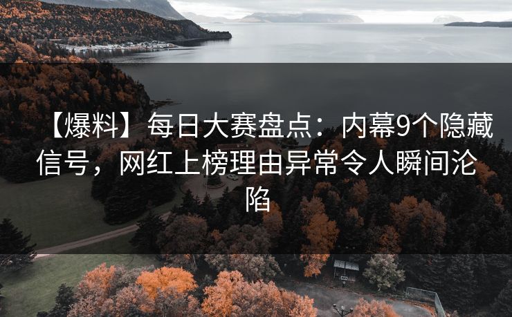 【爆料】每日大赛盘点：内幕9个隐藏信号，网红上榜理由异常令人瞬间沦陷