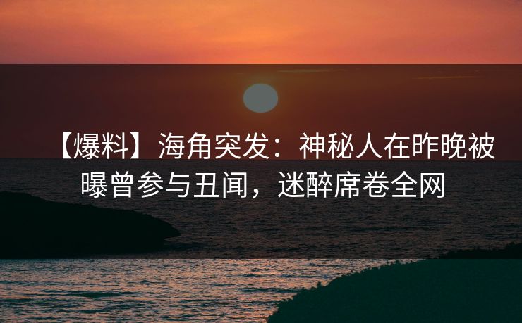 【爆料】海角突发:神秘人在昨晚被曝曾参与丑闻,迷醉席卷全网 【爆料】海角突发:神秘人在昨晚被曝曾参与丑闻,迷醉席卷全网