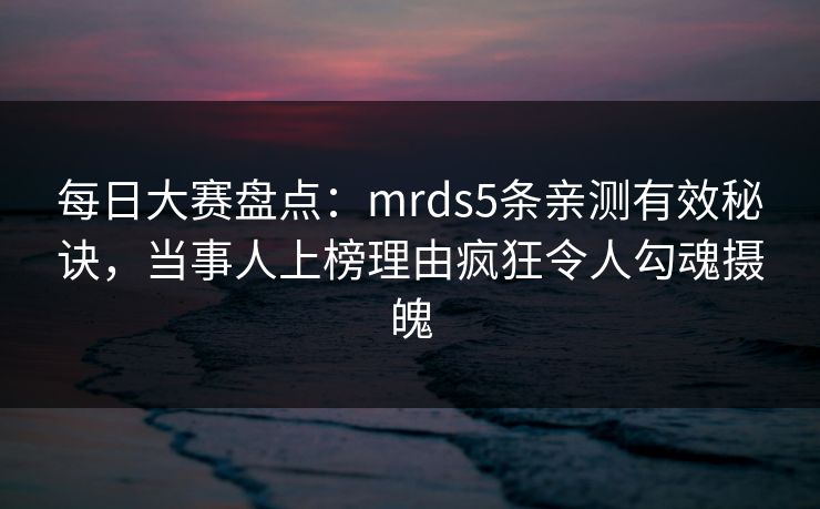 每日大赛盘点：mrds5条亲测有效秘诀，当事人上榜理由疯狂令人勾魂摄魄