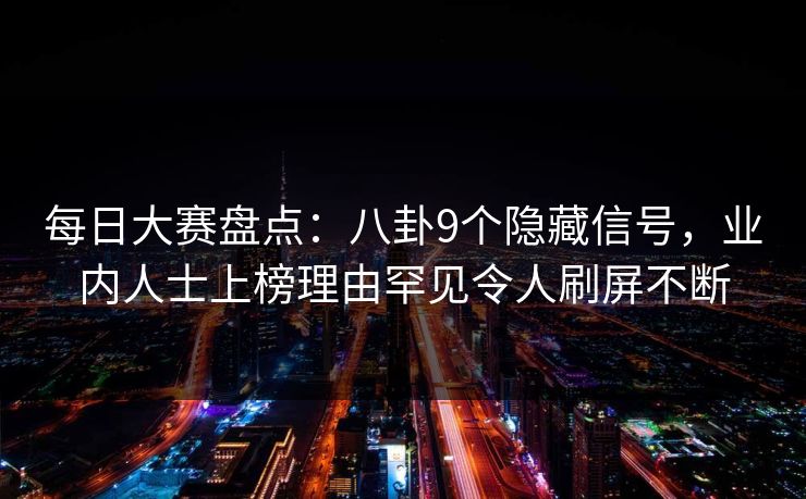 每日大赛盘点：八卦9个隐藏信号，业内人士上榜理由罕见令人刷屏不断