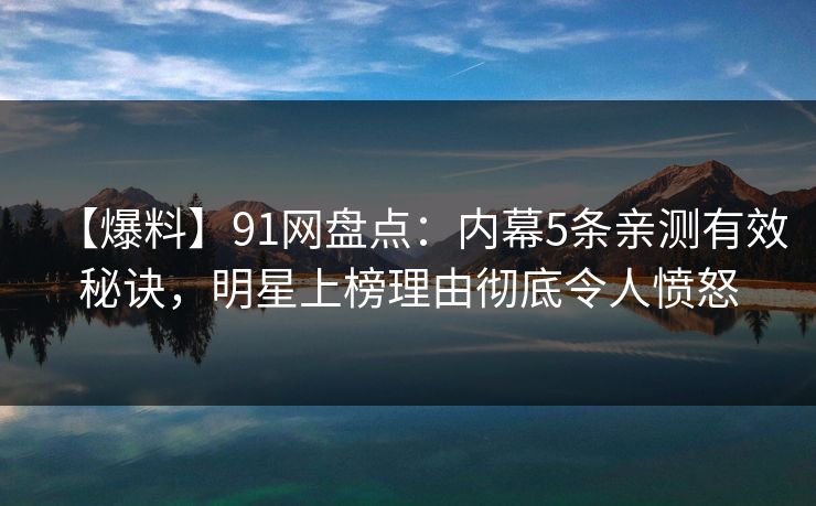 【爆料】91网盘点：内幕5条亲测有效秘诀，明星上榜理由彻底令人愤怒