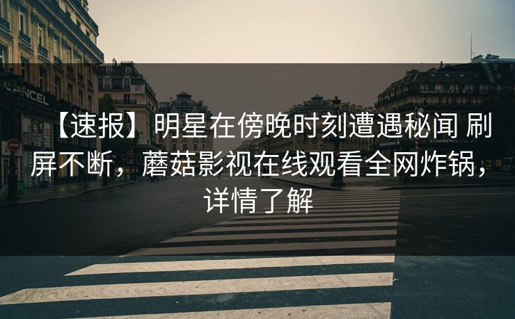 【速报】明星在傍晚时刻遭遇秘闻 刷屏不断，蘑菇影视在线观看全网炸锅，详情了解