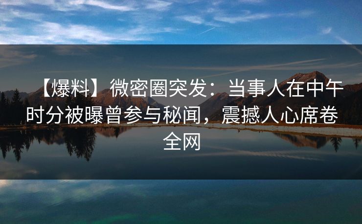 【爆料】微密圈突发：当事人在中午时分被曝曾参与秘闻，震撼人心席卷全网