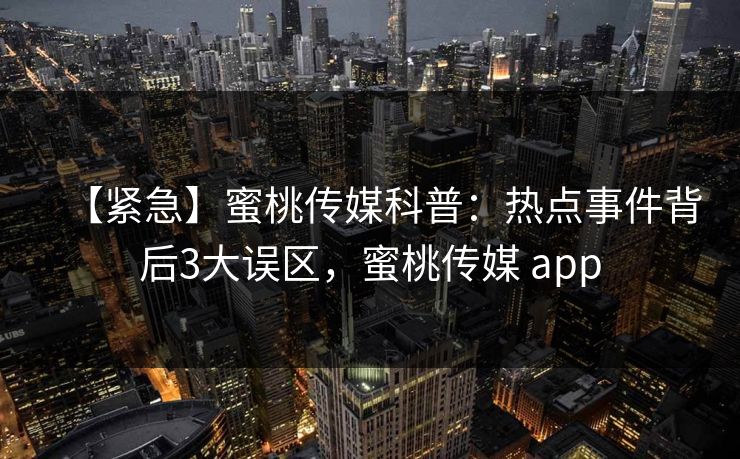 【紧急】蜜桃传媒科普：热点事件背后3大误区，蜜桃传媒 app