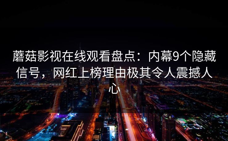 蘑菇影视在线观看盘点：内幕9个隐藏信号，网红上榜理由极其令人震撼人心