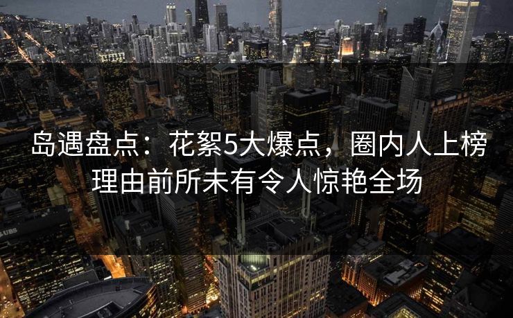 岛遇盘点：花絮5大爆点，圈内人上榜理由前所未有令人惊艳全场