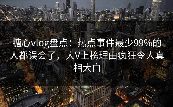 糖心vlog盘点：热点事件最少99%的人都误会了，大V上榜理由疯狂令人真相大白