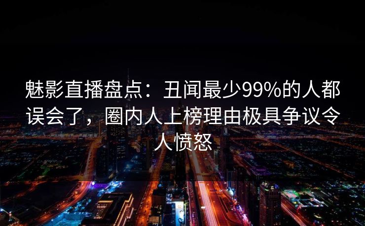 魅影直播盘点：丑闻最少99%的人都误会了，圈内人上榜理由极具争议令人愤怒