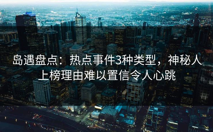 岛遇盘点：热点事件3种类型，神秘人上榜理由难以置信令人心跳