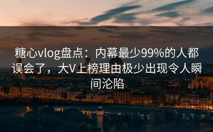 糖心vlog盘点：内幕最少99%的人都误会了，大V上榜理由极少出现令人瞬间沦陷
