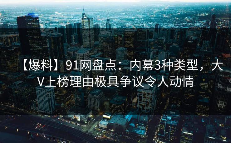 【爆料】91网盘点：内幕3种类型，大V上榜理由极具争议令人动情