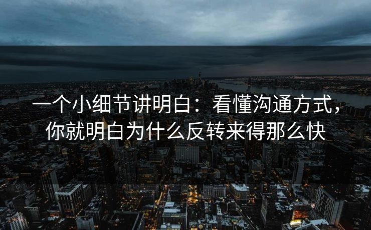 一个小细节讲明白：看懂沟通方式，你就明白为什么反转来得那么快