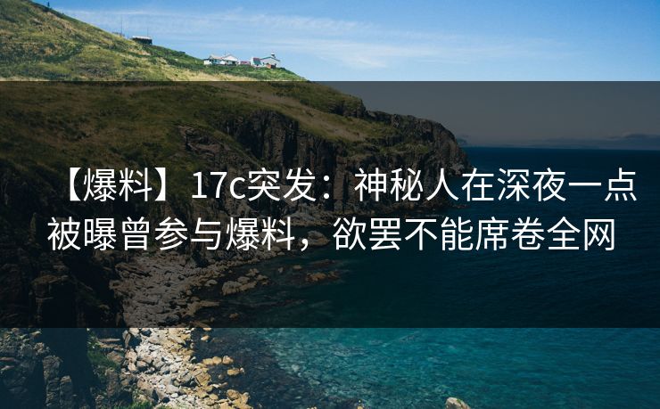 【爆料】17c突发：神秘人在深夜一点被曝曾参与爆料，欲罢不能席卷全网