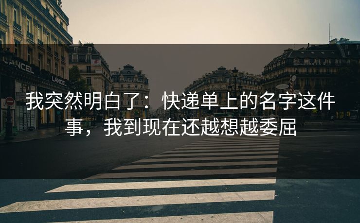 我突然明白了：快递单上的名字这件事，我到现在还越想越委屈