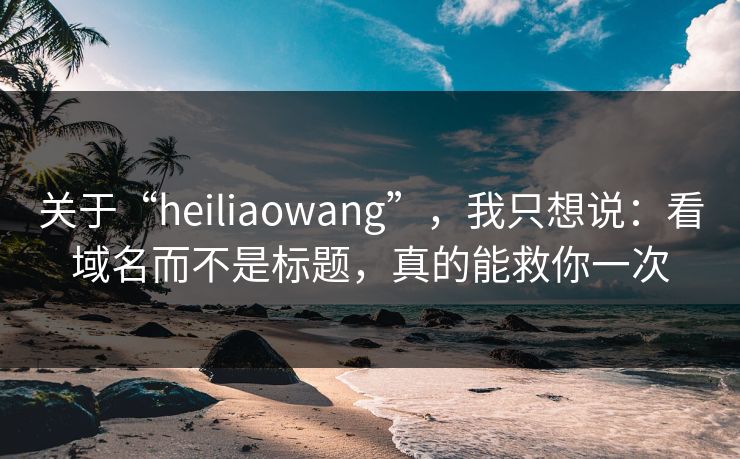 关于“heiliaowang”，我只想说：看域名而不是标题，真的能救你一次