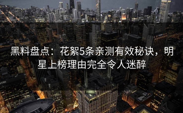 黑料盘点：花絮5条亲测有效秘诀，明星上榜理由完全令人迷醉