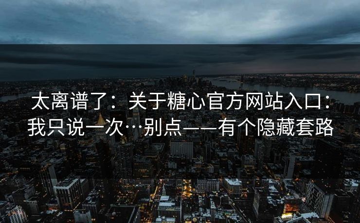 太离谱了：关于糖心官方网站入口：我只说一次…别点——有个隐藏套路