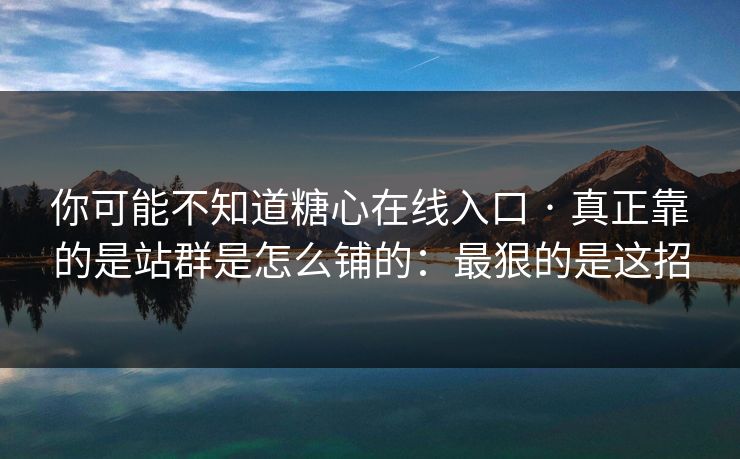 你可能不知道糖心在线入口 · 真正靠的是站群是怎么铺的：最狠的是这招